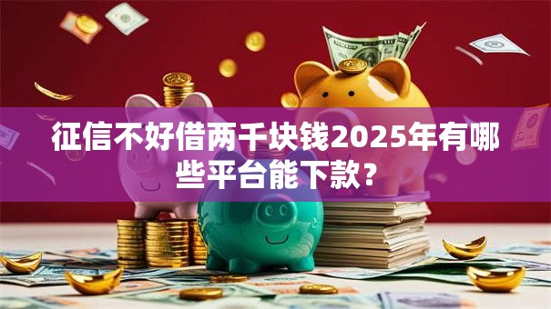 征信不好借两千块钱2025年有哪些平台能下款？