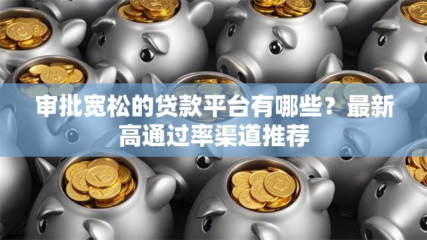 审批宽松的贷款平台有哪些？最新高通过率渠道推荐