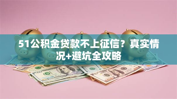 51公积金贷款不上征信？真实情况+避坑全攻略