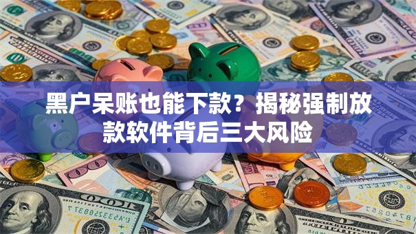 黑户呆账也能下款？揭秘强制放款软件背后三大风险