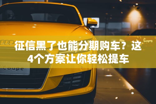 征信黑了也能分期购车？这4个方案让你轻松提车