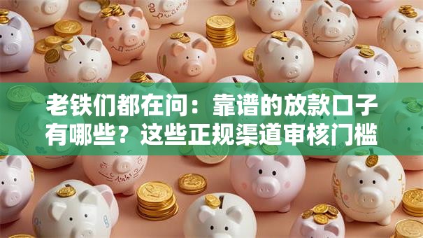 老铁们都在问：靠谱的放款口子有哪些？这些正规渠道审核门槛低