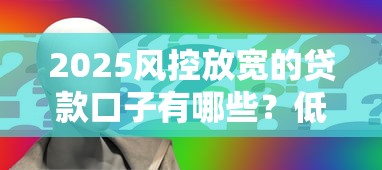 2025风控放宽的贷款口子有哪些？低门槛申请攻略速看！