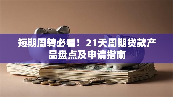 短期周转必看！21天周期贷款产品盘点及申请指南