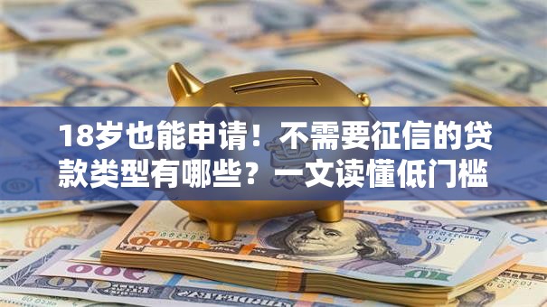 18岁也能申请！不需要征信的贷款类型有哪些？一文读懂低门槛借款渠道