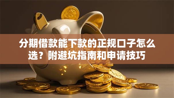 分期借款能下款的正规口子怎么选？附避坑指南和申请技巧