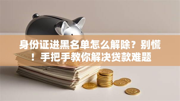 身份证进黑名单怎么解除？别慌！手把手教你解决贷款难题