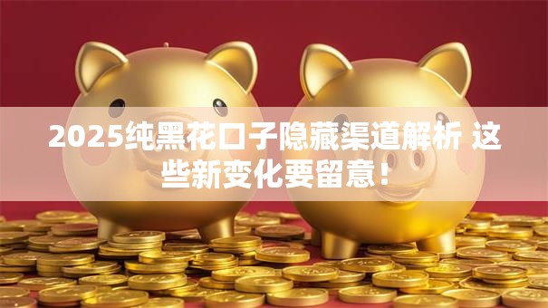 2025纯黑花口子隐藏渠道解析 这些新变化要留意！