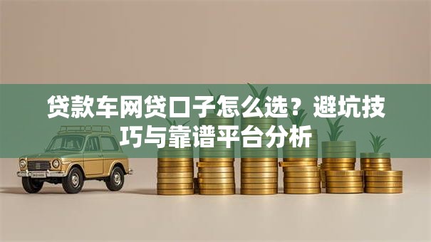 贷款车网贷口子怎么选？避坑技巧与靠谱平台分析