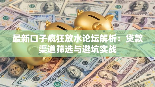 最新口子疯狂放水论坛解析：贷款渠道筛选与避坑实战