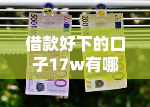 借款好下的口子17w有哪些？高通过率平台实测攻略分享