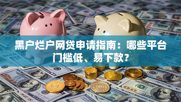 黑户烂户网贷申请指南：哪些平台门槛低、易下款？