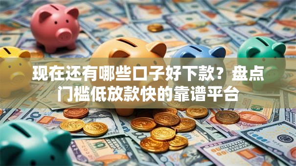 现在还有哪些口子好下款？盘点门槛低放款快的靠谱平台