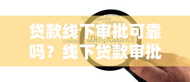 贷款线下审批可靠吗？线下贷款审批流程避坑指南，这几点必须知道！