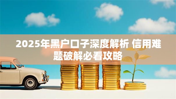 2025年黑户口子深度解析 信用难题破解必看攻略