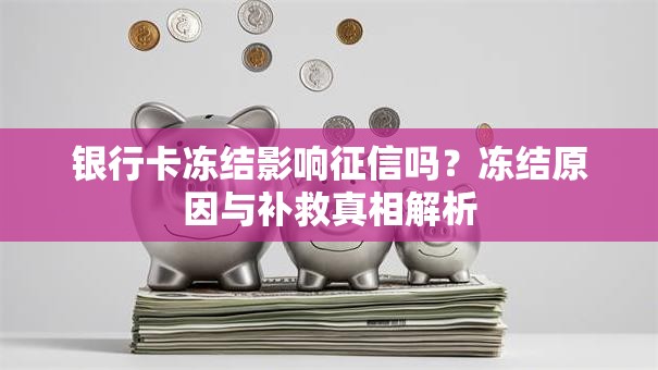 银行卡冻结影响征信吗？冻结原因与补救真相解析