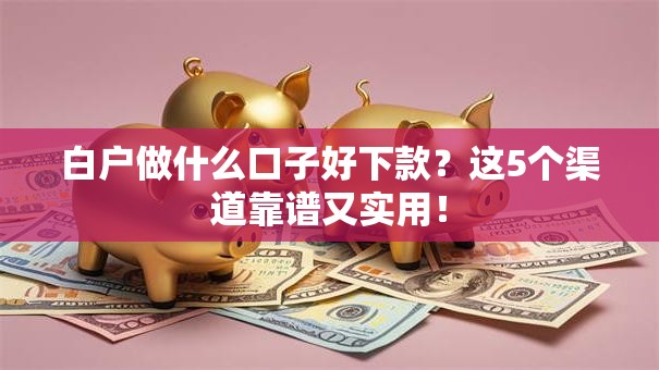 白户做什么口子好下款？这5个渠道靠谱又实用！