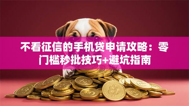 不看征信的手机贷申请攻略：零门槛秒批技巧+避坑指南