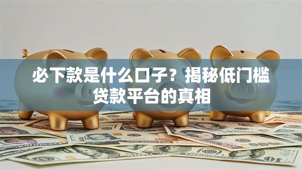 必下款是什么口子？揭秘低门槛贷款平台的真相