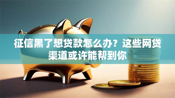 征信黑了想贷款怎么办？这些网贷渠道或许能帮到你