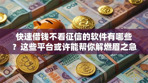 快速借钱不看征信的软件有哪些？这些平台或许能帮你解燃眉之急