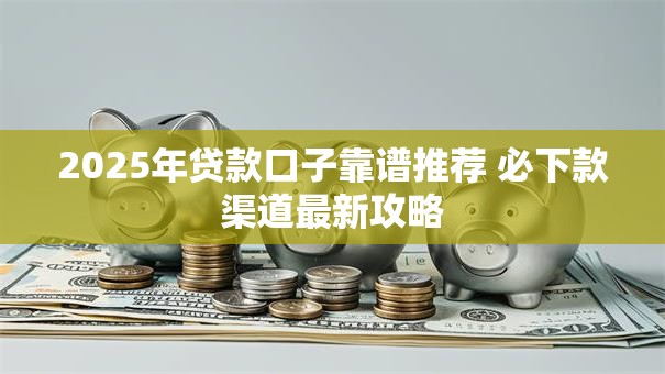 2025年贷款口子靠谱推荐 必下款渠道最新攻略