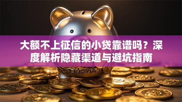 大额不上征信的小贷靠谱吗？深度解析隐藏渠道与避坑指南