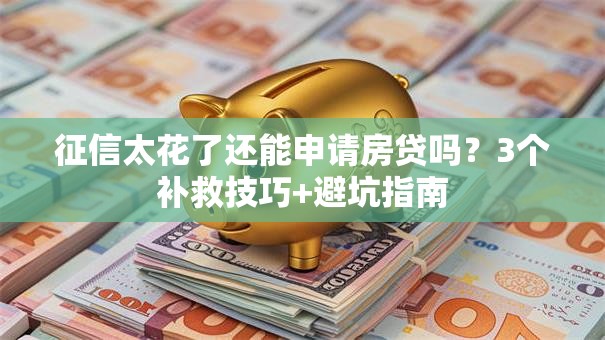 征信太花了还能申请房贷吗？3个补救技巧+避坑指南