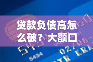 贷款负债高怎么破？大额口子申请避坑指南
