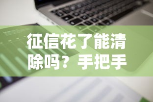 征信花了能清除吗？手把手教你消除不良记录！