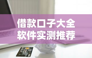 借款口子大全软件实测推荐：超全贷款平台实用测评指南