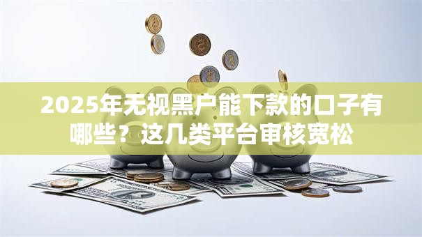 2025年无视黑户能下款的口子有哪些？这几类平台审核宽松