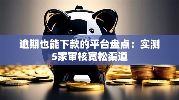 逾期也能下款的平台盘点：实测5家审核宽松渠道