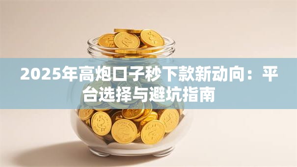 2025年高炮口子秒下款新动向：平台选择与避坑指南