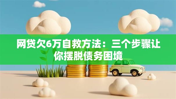 网贷欠6万自救方法：三个步骤让你摆脱债务困境