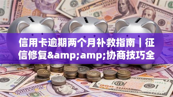 信用卡逾期两个月补救指南｜征信修复&amp;协商技巧全解析