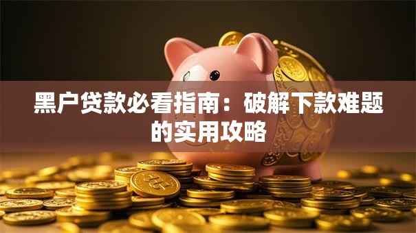 黑户贷款必看指南：破解下款难题的实用攻略