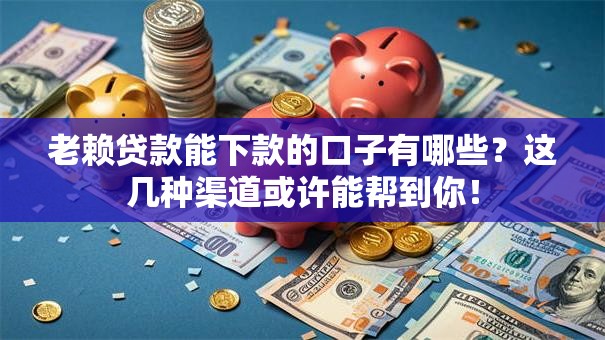 老赖贷款能下款的口子有哪些？这几种渠道或许能帮到你！