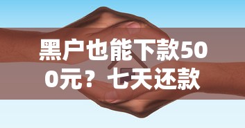 黑户也能下款500元？七天还款攻略与避坑指南