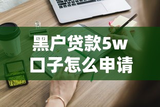 黑户贷款5w口子怎么申请?这些渠道你要知道 黑户贷款5w口子怎么申请?这些渠道你要知道