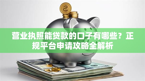 营业执照能贷款的口子有哪些？正规平台申请攻略全解析