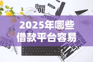 2025年哪些借款平台容易通过？不看征信的渠道大揭秘