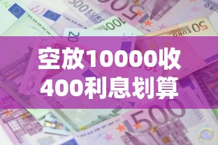 空放10000收400利息划算吗？民间借贷利率计算全攻略