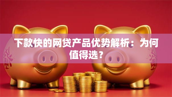 下款快的网贷产品优势解析：为何值得选？