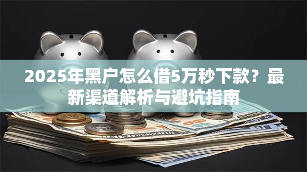 2025年黑户怎么借5万秒下款？最新渠道解析与避坑指南