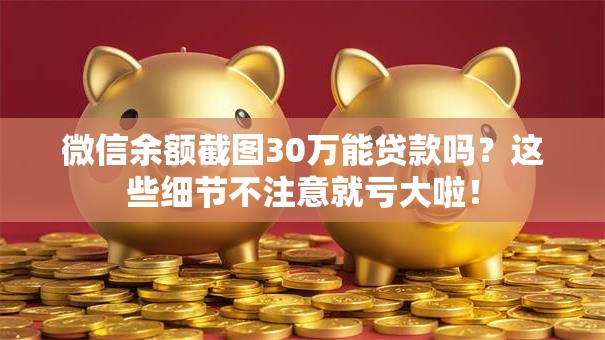 微信余额截图30万能贷款吗？这些细节不注意就亏大啦！