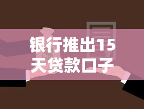 银行推出15天贷款口子？短期周转新选择了解一下！