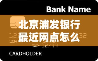 北京浦发银行最近网点怎么找？贷款服务全流程解析