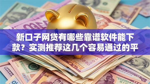 新口子网贷有哪些靠谱软件能下款？实测推荐这几个容易通过的平台！