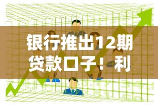 银行推出12期贷款口子！利息低至多少？普通人怎么选最划算